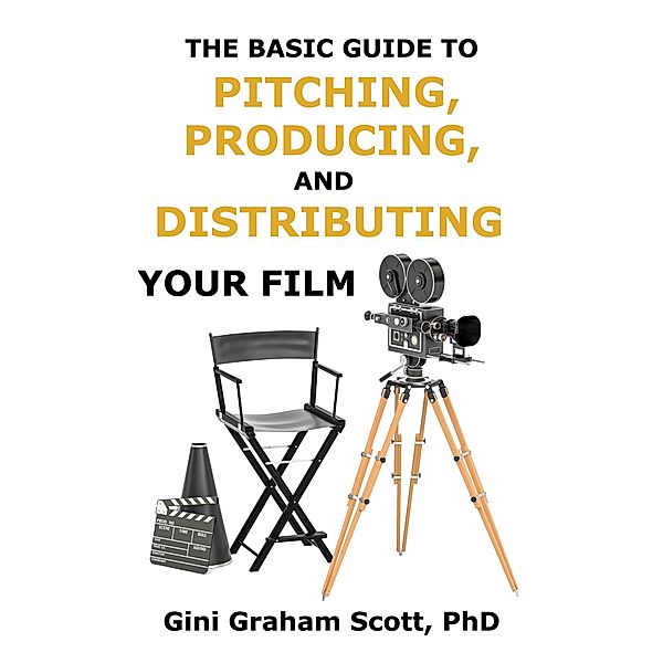 The Basic Guide to Pitching, Producing and Distributing Your Film, Gini Scott, Gini Graham Scott