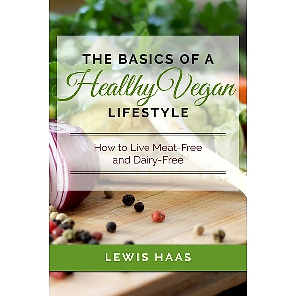The Basics of a Healthy Vegan Lifestyle: How to Live Meat-Free and Dairy-Free, Lewis Haas