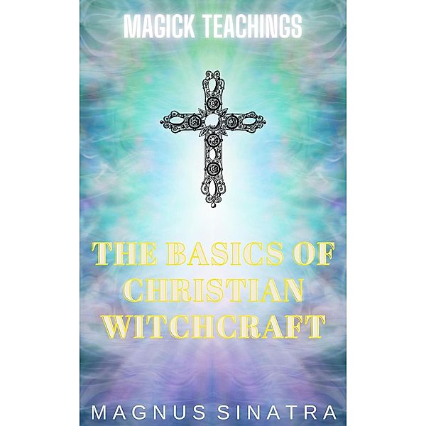 The Basics of Christian Witchcraft (Magick Teachings, #6) / Magick Teachings, Magnus Sinatra