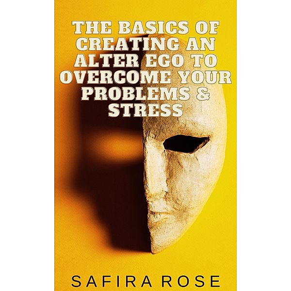 The Basics of Creating an Alter Ego to Overcome Your Problems & Stress, Safira Rose