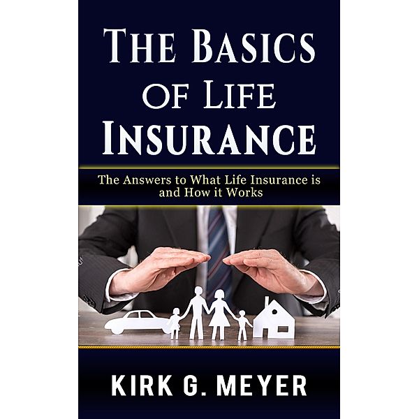 The Basics of Life Insurance: The Answer to What Life Insurance is and How It Works (Personal Finance, #1) / Personal Finance, Kirk G. Meyer