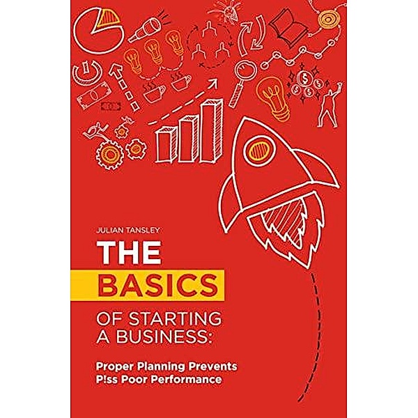 The Basics of Starting a Business: Proper Planning Prevents P!ss Poor Performance, Julian Tansley