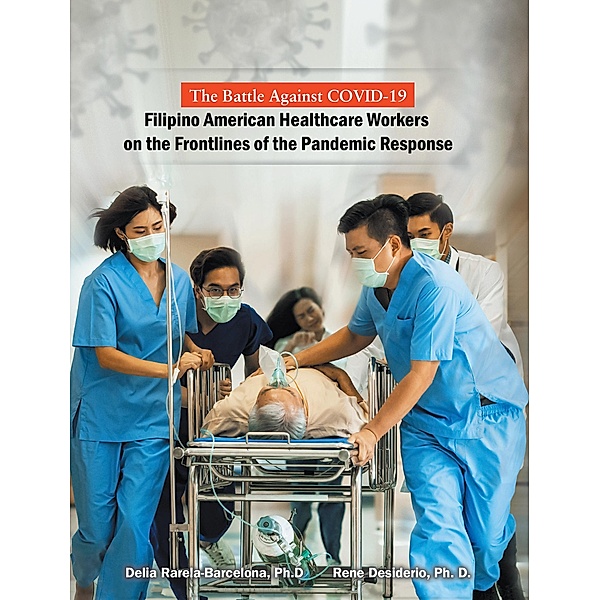The Battle Against Covid-19 Filipino American Healthcare Workers on the Frontlines of the Pandemic Response, Delia Rarela-Barcelona Ph. D., Rene Desiderio Ph. D