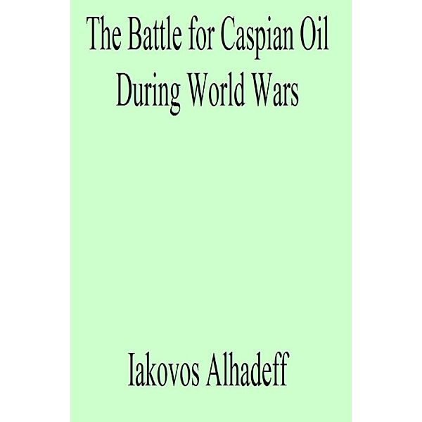 The Battle for Caspian Oil During World Wars, Iakovos Alhadeff
