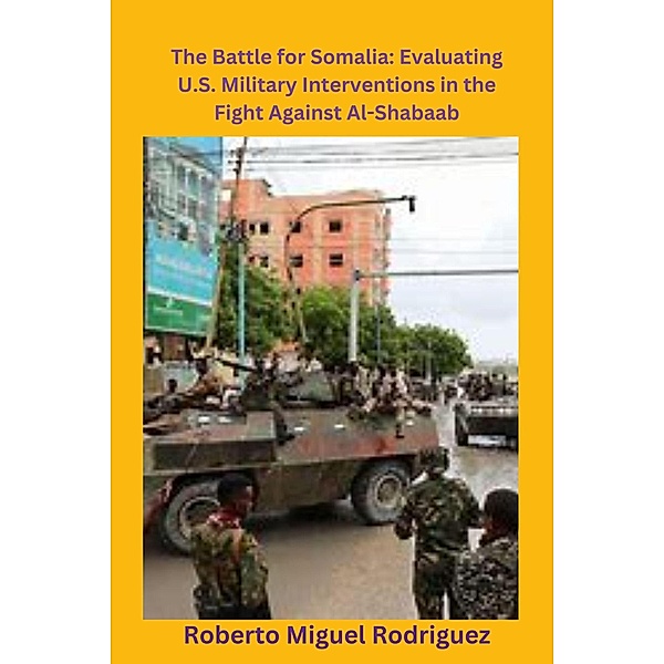The Battle for Somalia: Evaluating U.S. Military Interventions in the Fight Against Al-Shabaab, Roberto Miguel Rodriguez
