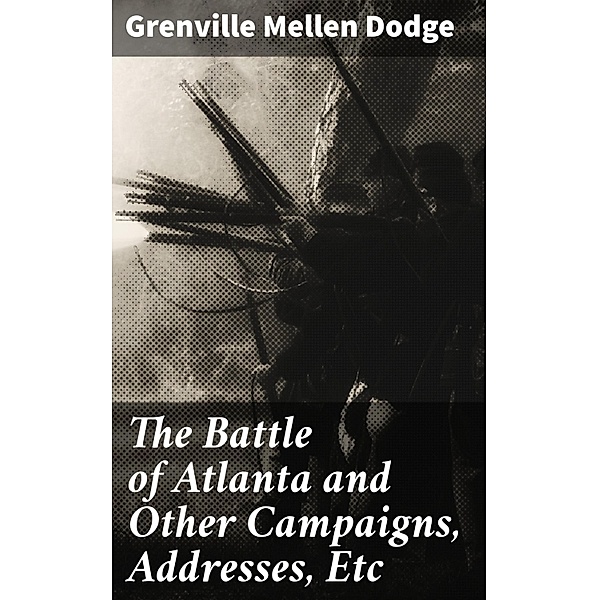 The Battle of Atlanta and Other Campaigns, Addresses, Etc, Grenville Mellen Dodge