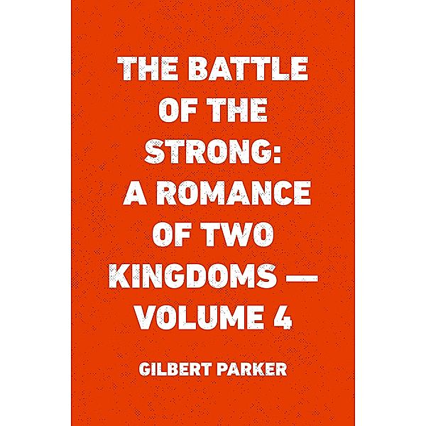 The Battle of the Strong: A Romance of Two Kingdoms - Volume 4, Gilbert Parker