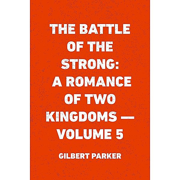 The Battle of the Strong: A Romance of Two Kingdoms - Volume 5, Gilbert Parker