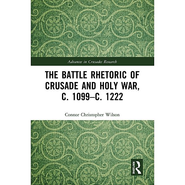 The Battle Rhetoric of Crusade and Holy War, c. 1099-c. 1222, Connor Christopher Wilson