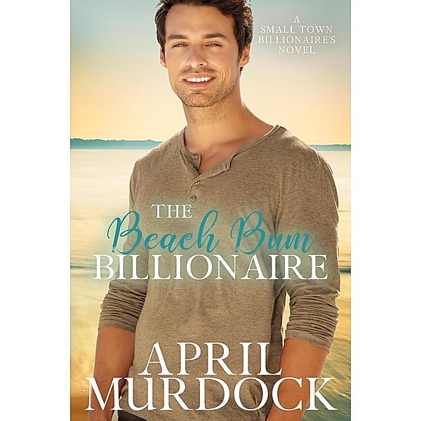 The Beach Bum Billionaire (Small Town Billionaires, #4) / Small Town Billionaires, April Murdock