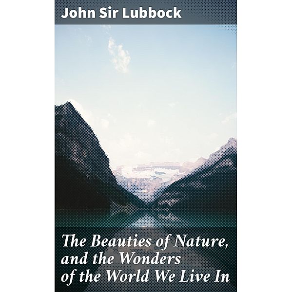 The Beauties of Nature, and the Wonders of the World We Live In, John Lubbock