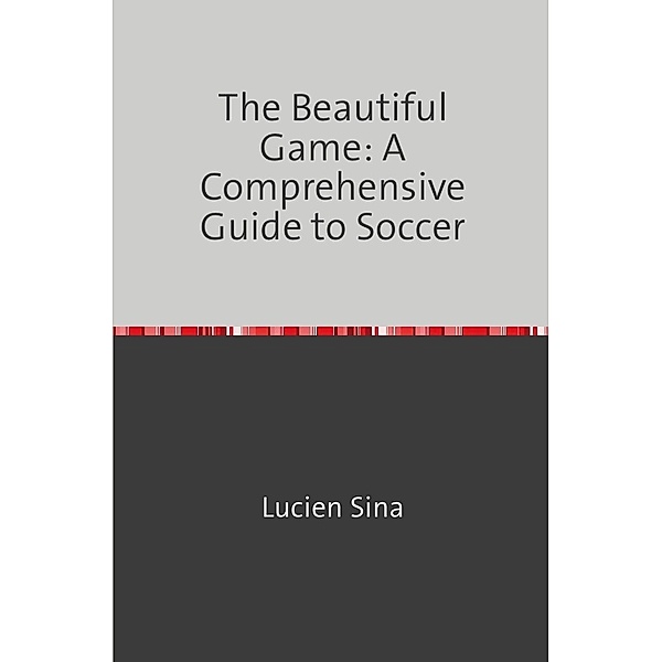 The Beautiful Game: A Comprehensive Guide to Soccer, Lucien Sina