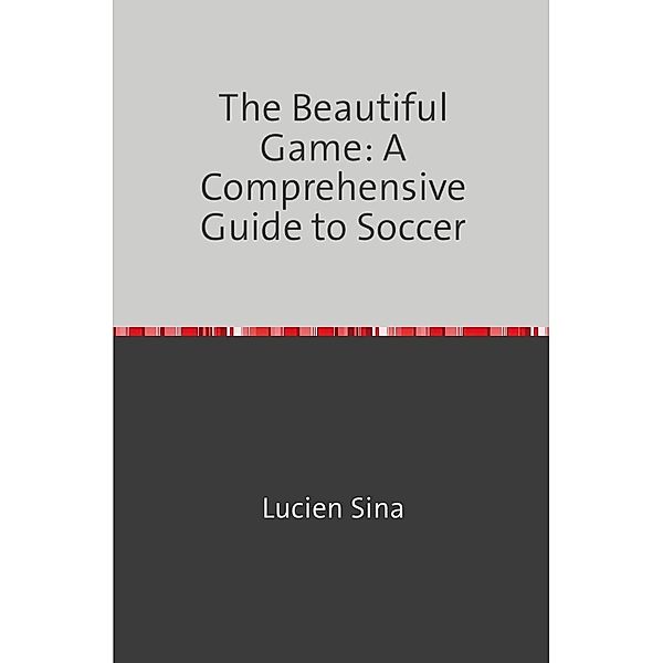 The Beautiful Game: A Comprehensive Guide to Soccer, Lucien Sina