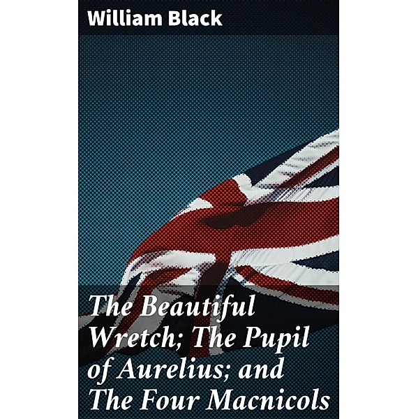 The Beautiful Wretch; The Pupil of Aurelius; and The Four Macnicols, William Black
