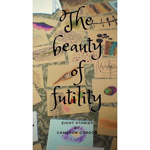 The Beauty of Futility (Short story collections, #1) / Short story collections, Cameron Gordon