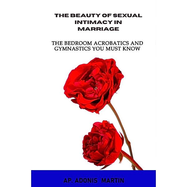 The Beauty of Sexual Intimacy in Marriage: The Bedroom Acrobatics and Gymnastics You Must Know, Ap. Adonis Martin