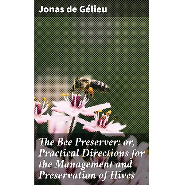The Bee Preserver; or, Practical Directions for the Management and Preservation of Hives, Jonas de Gélieu