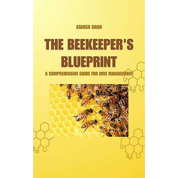 The Beekeeper's Blueprint: A Comprehensive Guide for Hive Management, Ashish Shah