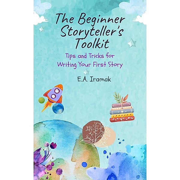 The Beginner Storyteller's Toolkit: Tips and Tricks for Writing Your First Story, E. A. Iramak