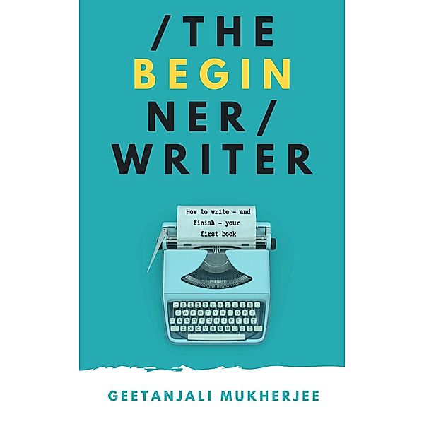 The Beginner Writer: How to Write - and Finish - Your First Book (The Complete Writer, #1) / The Complete Writer, Geetanjali Mukherjee