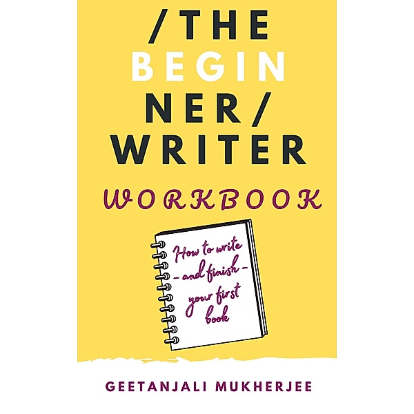 The Beginner Writer Workbook: How To Write - and Finish - Your First Book (The Complete Writer, #2) / The Complete Writer, Geetanjali Mukherjee