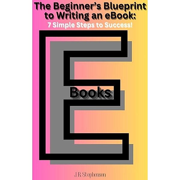 The Beginner's Blueprint to Writing an eBook: 7 Simple Steps to Success, J. R. Sthephenson