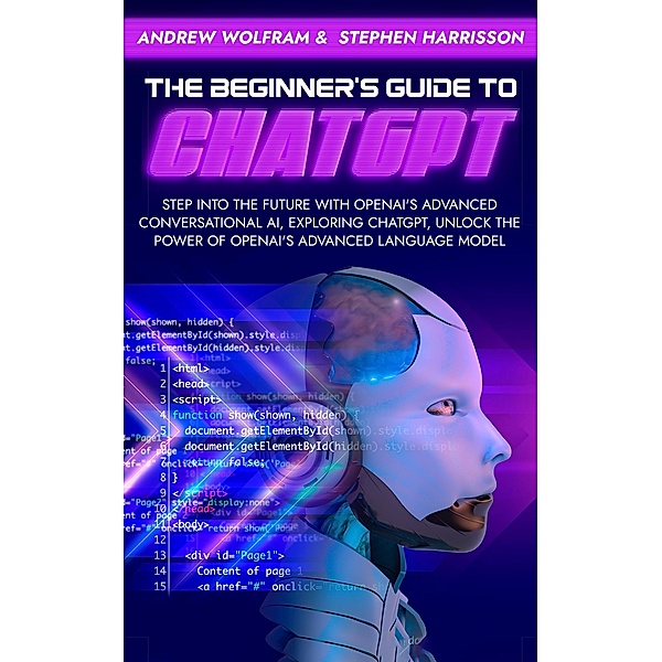 The Beginner's Guide to ChatGPT: Step into the Future with OpenAI's Advanced Conversational AI, Exploring ChatGPT, Unlock the Power of OpenAI's Advanced Language Model, Andrew Wolfram, Stephen Harrisson