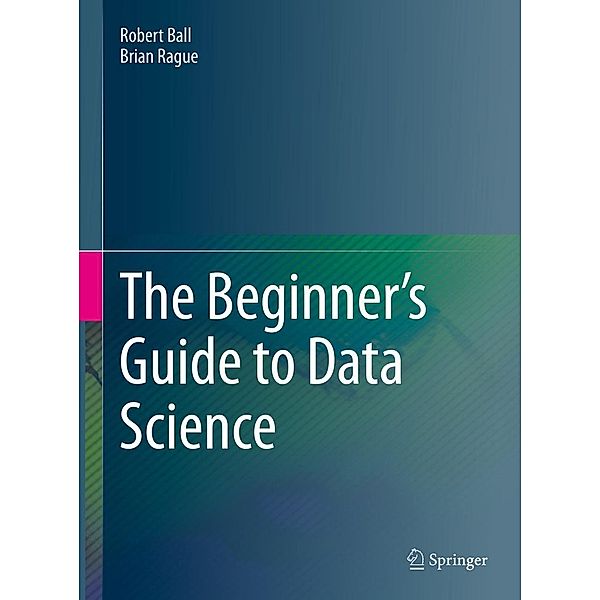 The Beginner's Guide to Data Science, Robert Ball, Brian Rague