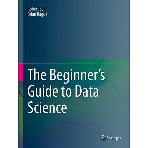 The Beginner's Guide to Data Science, Robert Ball, Brian Rague