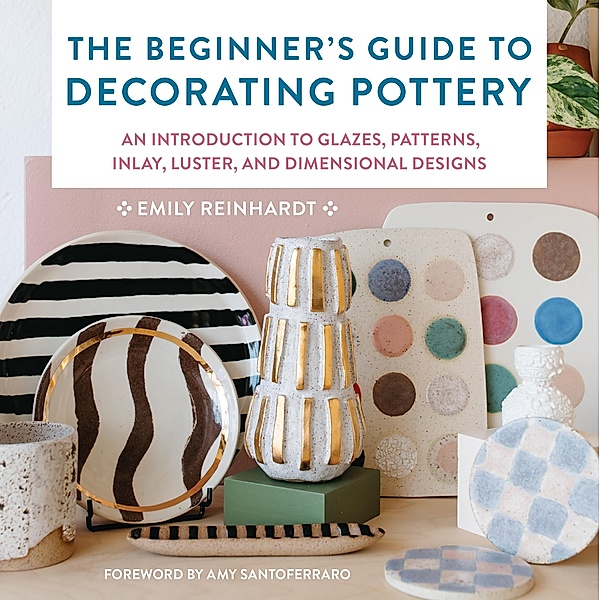 The Beginner's Guide to Decorating Pottery / Essential Ceramics Skills, Emily Reinhardt