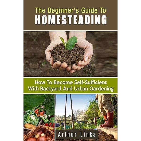 The Beginner's Guide to Homesteading: How to Become Self-Sufficient with Backyard and Urban Gardening (Gardening & Homesteading) / Gardening & Homesteading, Arthur Links