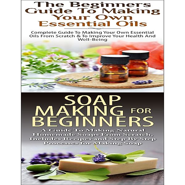 The Beginners Guide to Making Your Own Essential Oils & Soap Making for Beginners, Lindsey P