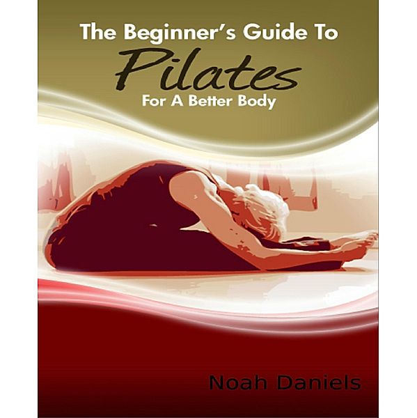 The Beginner's Guide to Pilates for A Better Body, Noah Daniels