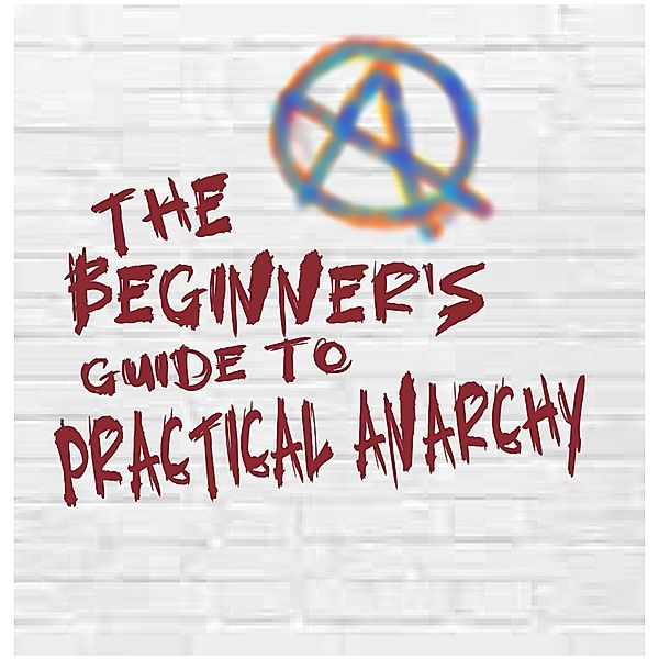 The Beginner's Guide to Practical Anarchy, Timothy Horrigan