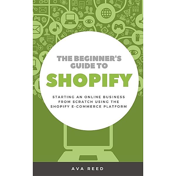 The Beginner's Guide to Shopify: Starting an Online Business from Scratch Using the Shopify E-Commerce Platform, Ava Reed