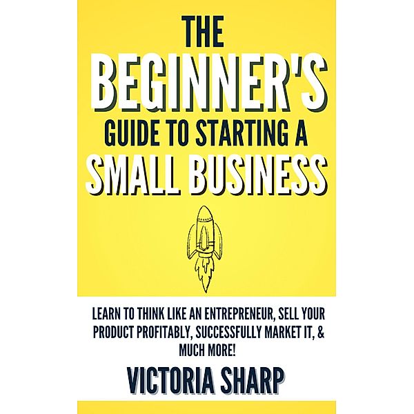 The Beginner's Guide to Starting A Small Business, Victoria Sharp