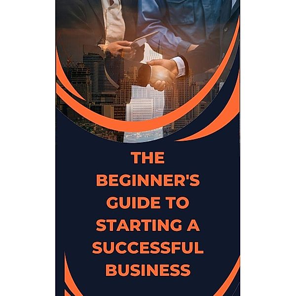 The Beginner's Guide to Starting a Successful Business, Jhon Cauich