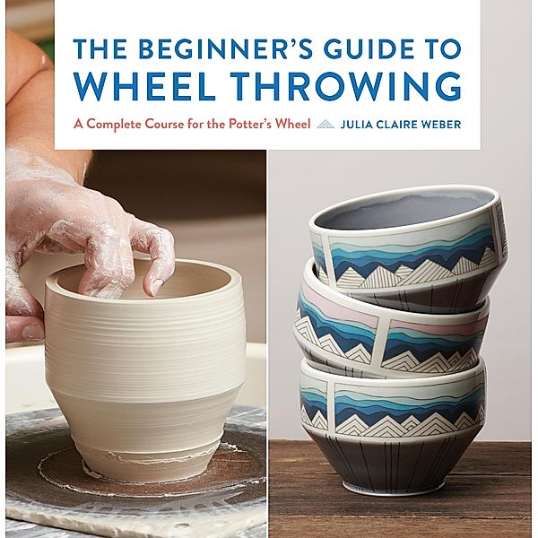 The Beginner's Guide to Wheel Throwing / Essential Ceramics Skills, Julia Claire Weber