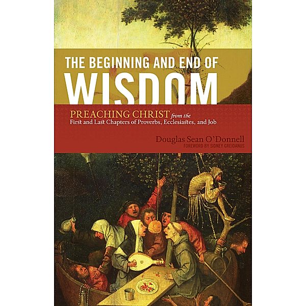 The Beginning and End of Wisdom (Foreword by Sidney Greidanus), Douglas Sean O'Donnell