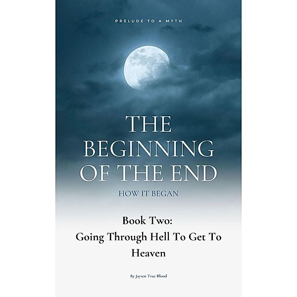 The Beginning Of The End: How It Began: Prelude To A Myth, Book 2: Going Through Hell To Get To Heaven, Jaysen True Blood