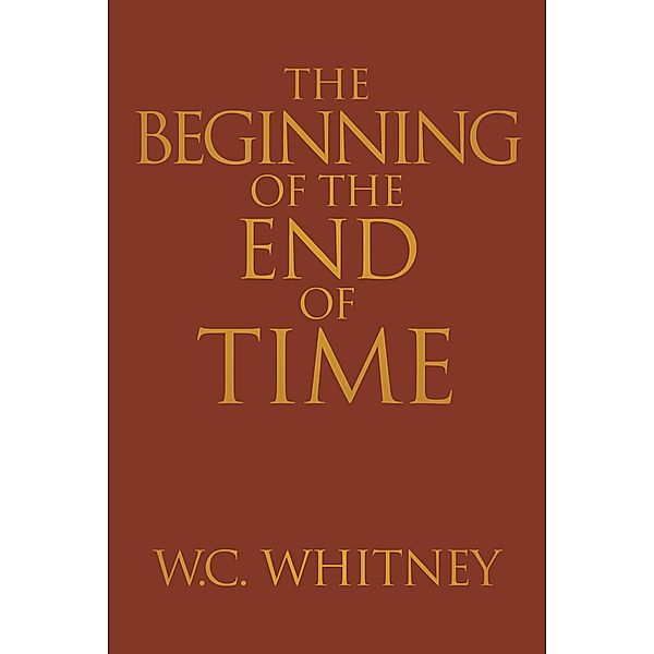 The Beginning of the End of Time / Christian Faith Publishing, Inc., W. C. Whitney