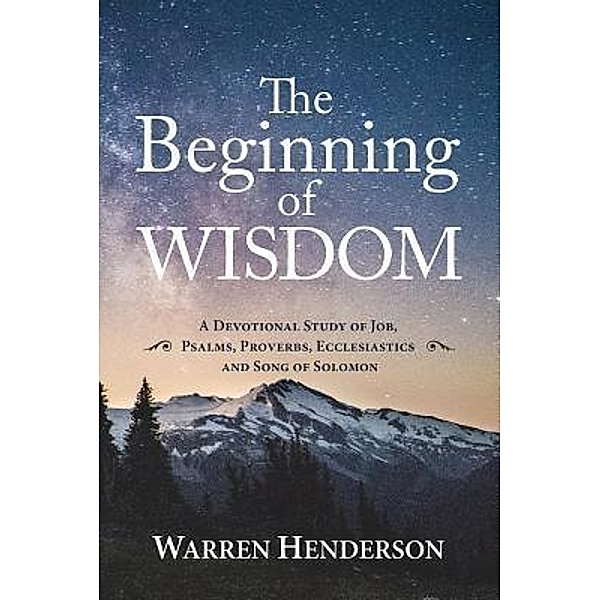 The Beginning of Wisdom - A Devotional Study of Job, Psalms, Proverbs, Ecclesiastes, and Song of Solomon / Warren A Henderson, Warren Henderson