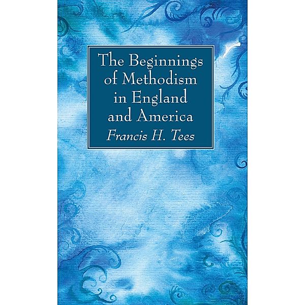 The Beginnings of Methodism in England and America, Francis H. Tees