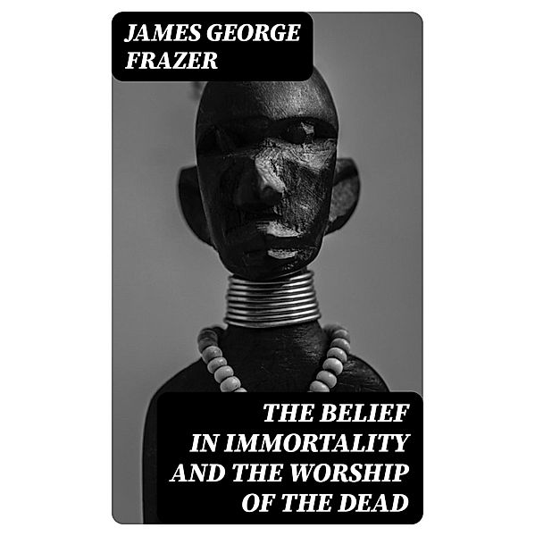 The Belief in Immortality and the Worship of the Dead, James George Frazer