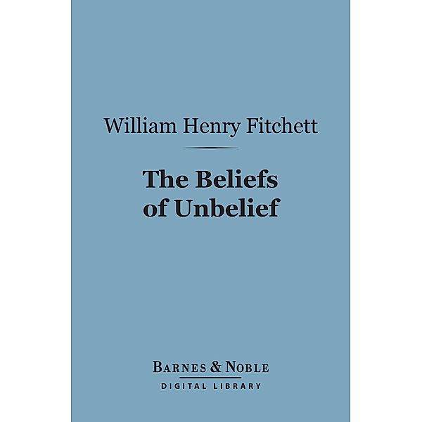 The Beliefs of Unbelief (Barnes & Noble Digital Library) / Barnes & Noble, William. Henry Fitchett