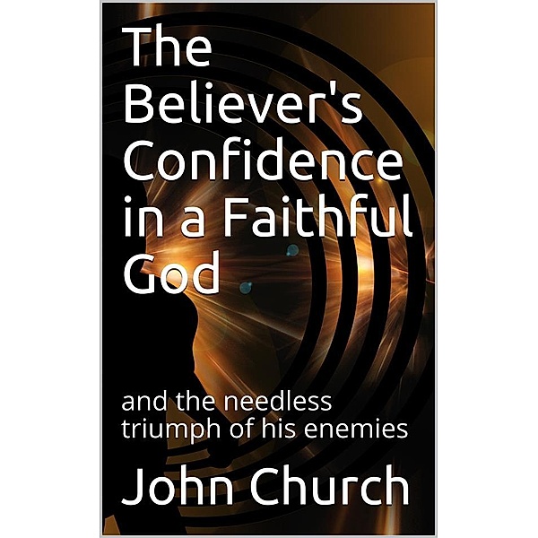 The Believer's Confidence in a Faithful God / and the needless triumph of his enemies, John Church
