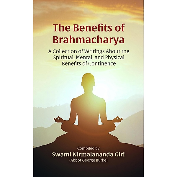 The Benefits of Brahmacharya: A Collection of Writings About the Spiritual, Mental, and Physical Benefits of Continence, Abbot George Burke (Swami Nirmalananda Giri)