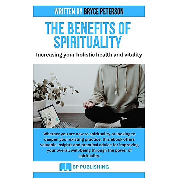 The Benefits of Spirituality: Increasing Your Holistic Health and Vitality, Bryce Peterson