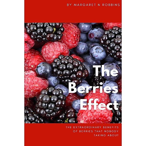 The Berries Effect: The Extraordinary Benefits Of Berries That Nobody Taking About, Margaret N Robbins