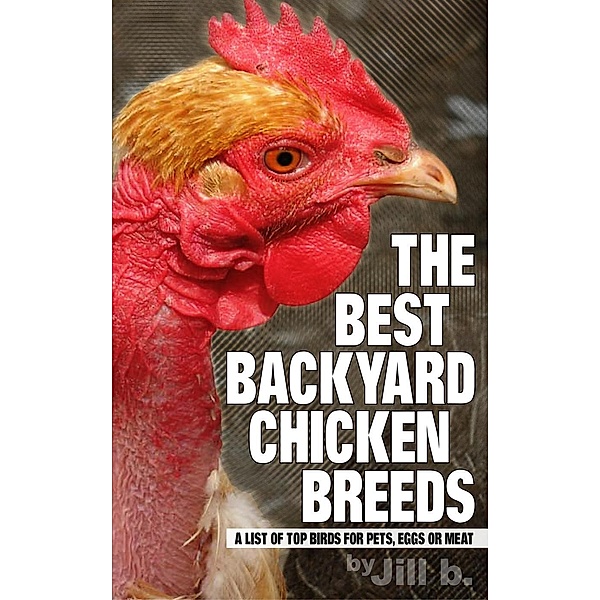 The Best Backyard Chicken Breeds: A List of Top Birds for Pets, Eggs and Meat, Jill B.